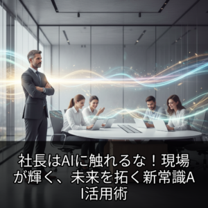 社長はAIに触れるな！現場が輝く、未来を拓く新常識AI活用術